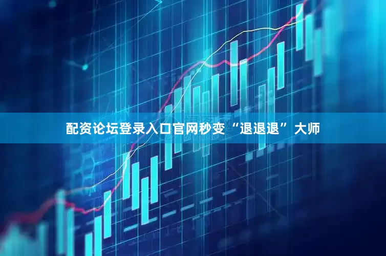 配资论坛登录入口官网秒变 “退退退” 大师
