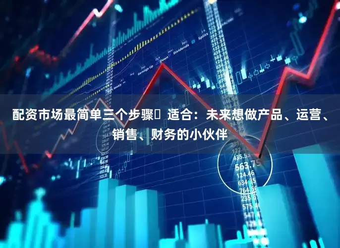配资市场最简单三个步骤✅适合：未来想做产品、运营、销售、财务的小伙伴