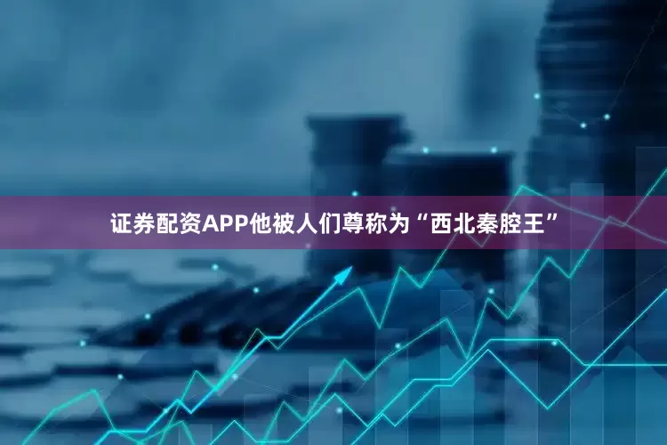 证券配资APP他被人们尊称为“西北秦腔王”