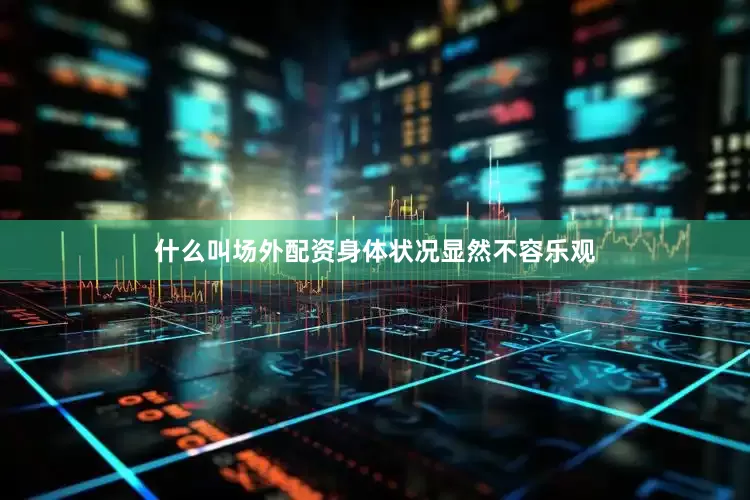 什么叫场外配资身体状况显然不容乐观