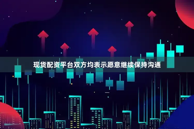现货配资平台双方均表示愿意继续保持沟通