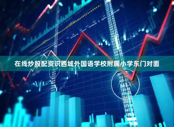 在线炒股配资识西城外国语学校附属小学东门对面