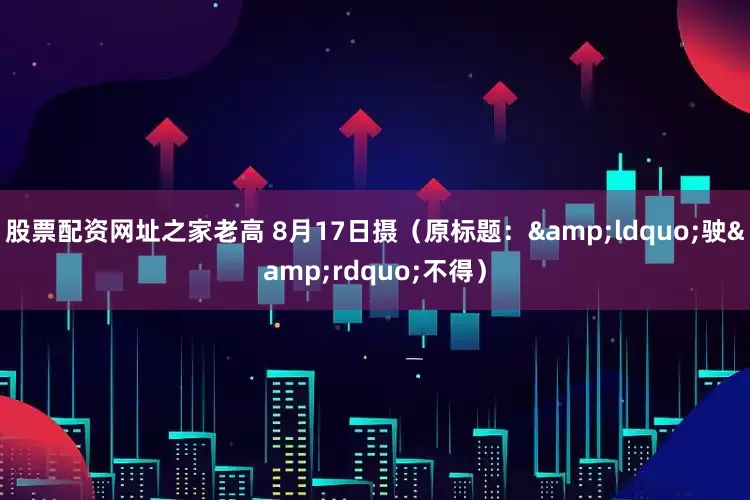 股票配资网址之家老高 8月17日摄（原标题：&ldquo;驶&rdquo;不得）