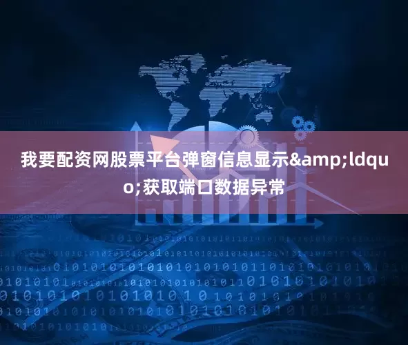 我要配资网股票平台弹窗信息显示&ldquo;获取端口数据异常