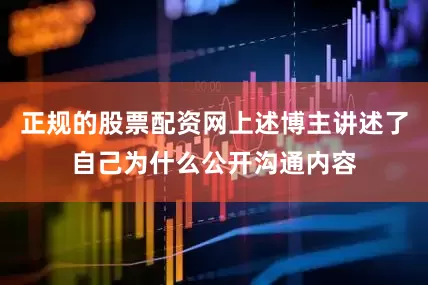 正规的股票配资网上述博主讲述了自己为什么公开沟通内容