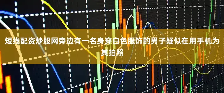 短线配资炒股网旁边有一名身穿白色服饰的男子疑似在用手机为其拍照