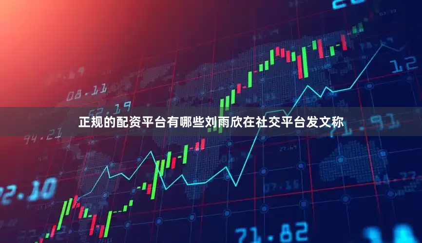 正规的配资平台有哪些刘雨欣在社交平台发文称