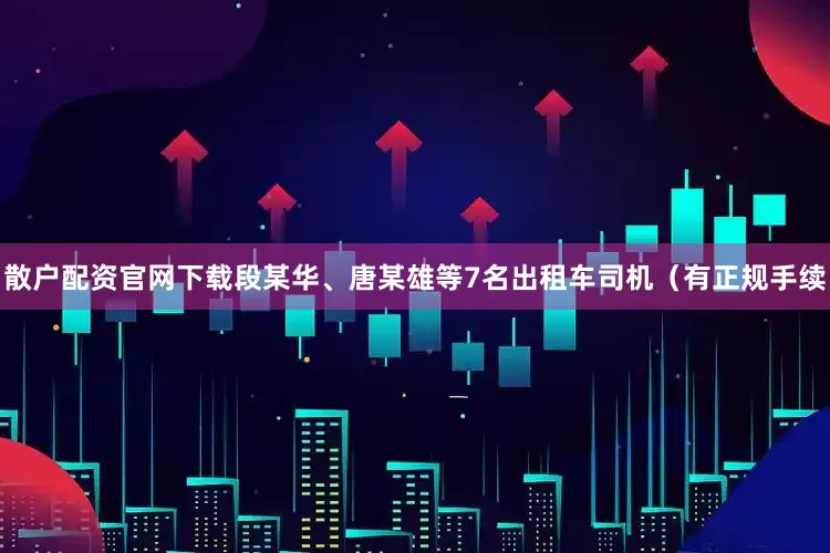 散户配资官网下载段某华、唐某雄等7名出租车司机（有正规手续