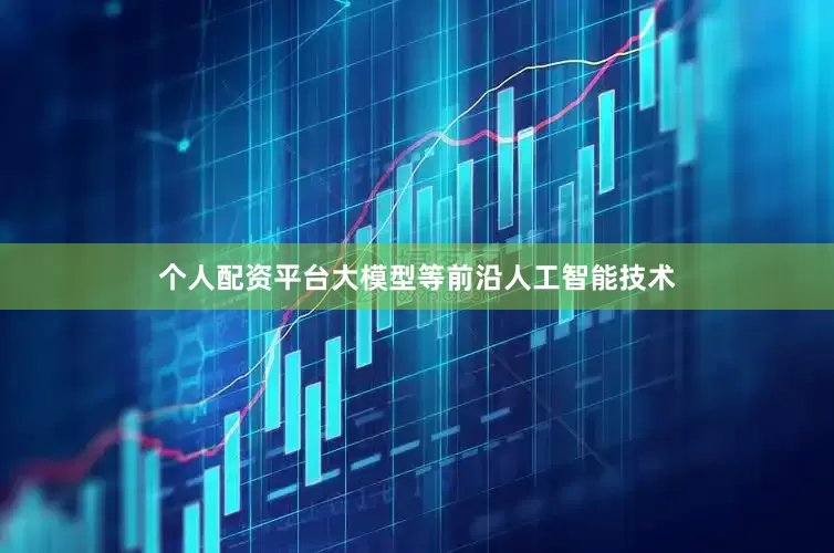 个人配资平台大模型等前沿人工智能技术