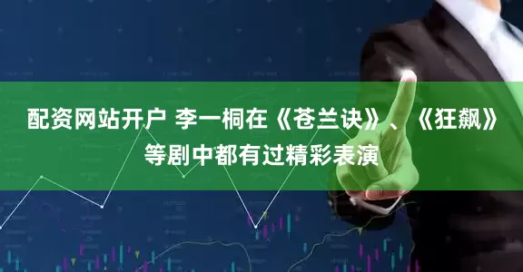 配资网站开户 李一桐在《苍兰诀》、《狂飙》等剧中都有过精彩表演
