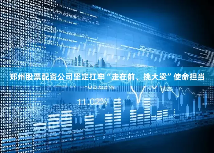 郑州股票配资公司坚定扛牢“走在前、挑大梁”使命担当