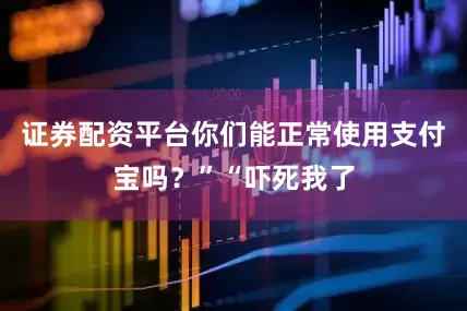 证券配资平台你们能正常使用支付宝吗？”“吓死我了