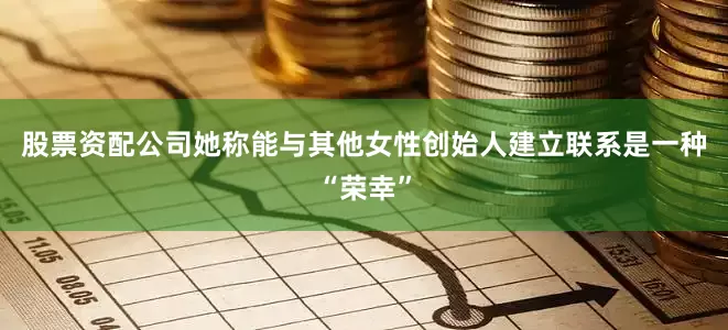 股票资配公司她称能与其他女性创始人建立联系是一种“荣幸”
