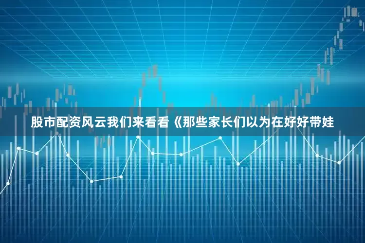股市配资风云我们来看看《那些家长们以为在好好带娃