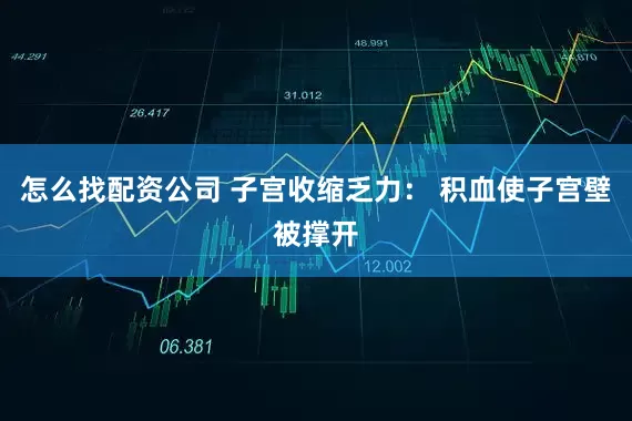怎么找配资公司 子宫收缩乏力： 积血使子宫壁被撑开