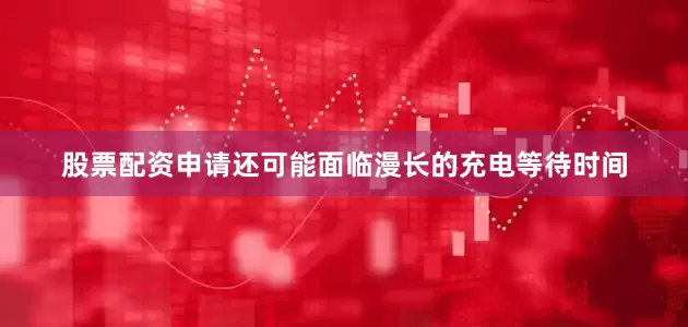 股票配资申请还可能面临漫长的充电等待时间