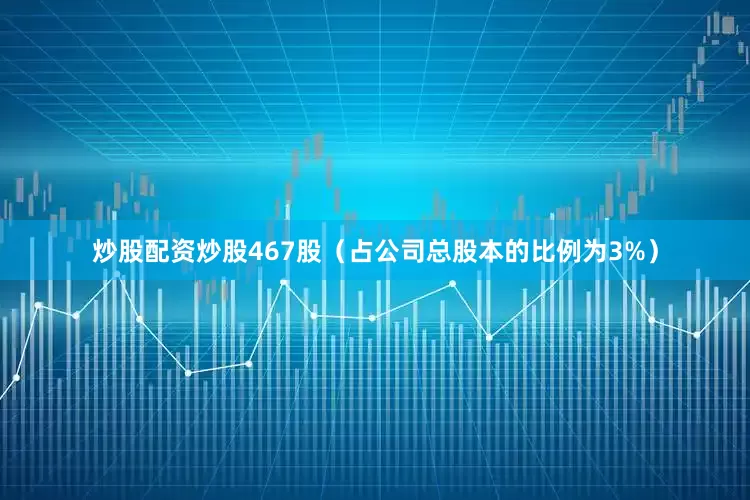 炒股配资炒股467股（占公司总股本的比例为3%）