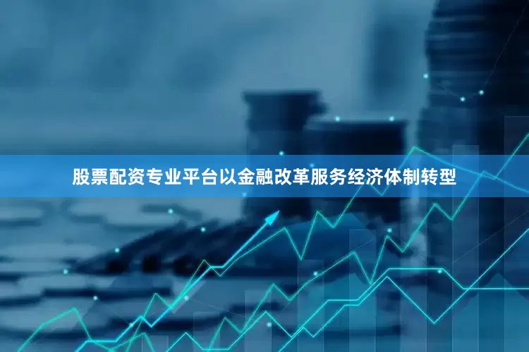 股票配资专业平台以金融改革服务经济体制转型
