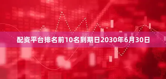 配资平台排名前10名到期日2030年6月30日