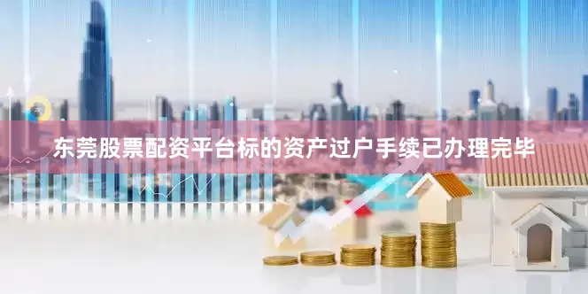 东莞股票配资平台标的资产过户手续已办理完毕