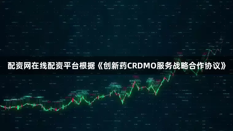 配资网在线配资平台根据《创新药CRDMO服务战略合作协议》