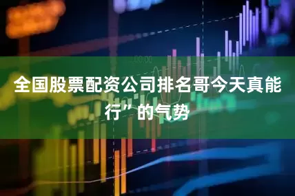 全国股票配资公司排名哥今天真能行”的气势