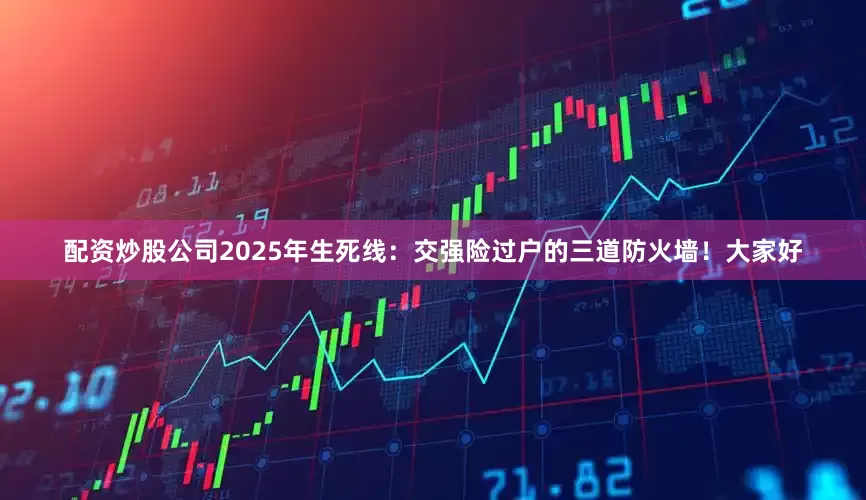 配资炒股公司2025年生死线：交强险过户的三道防火墙！大家好
