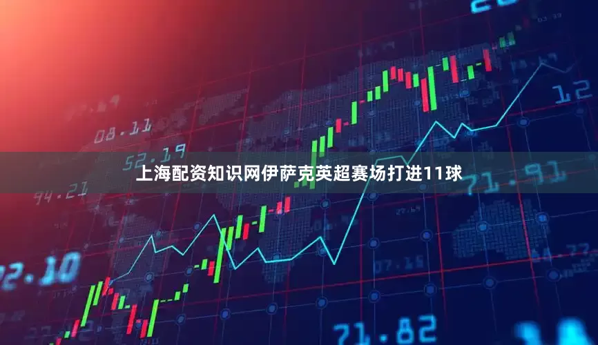 上海配资知识网伊萨克英超赛场打进11球