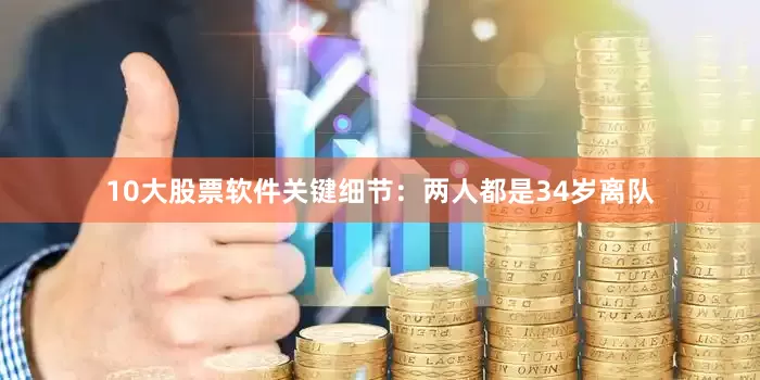 10大股票软件关键细节：两人都是34岁离队