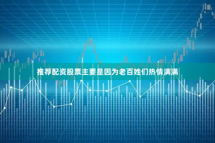 推荐配资股票主要是因为老百姓们热情满满