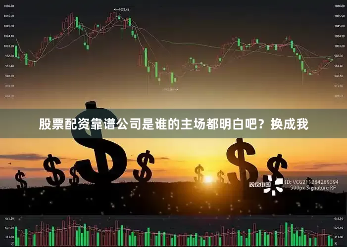 股票配资靠谱公司是谁的主场都明白吧？换成我