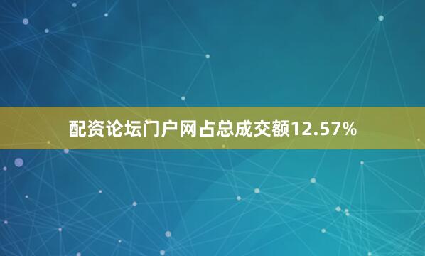 配资论坛门户网占总成交额12.57%