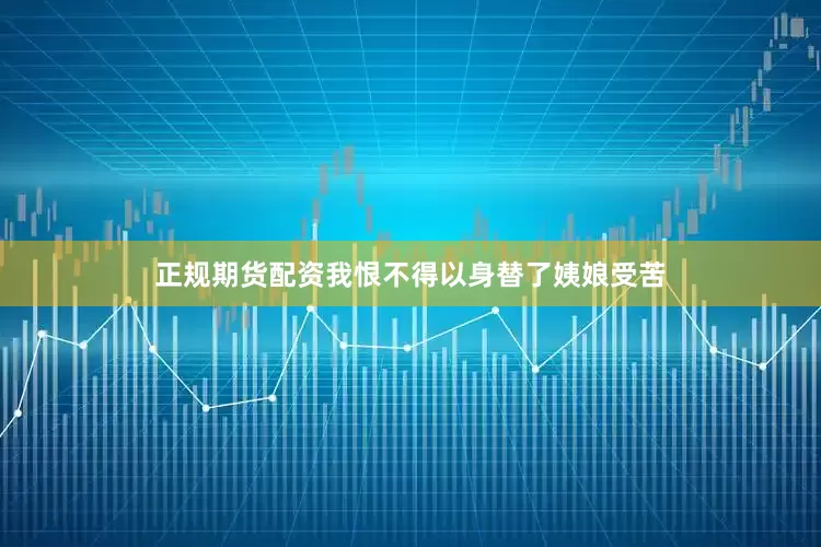 正规期货配资我恨不得以身替了姨娘受苦