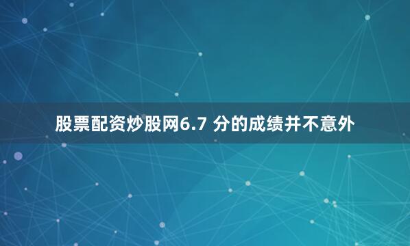 股票配资炒股网6.7 分的成绩并不意外