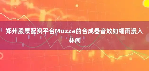 郑州股票配资平台Mozza的合成器音效如细雨漫入林间