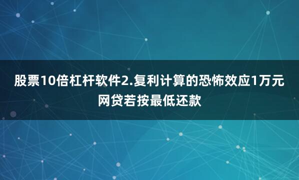 股票10倍杠杆软件2.复利计算的恐怖效应1万元网贷若按最低还款