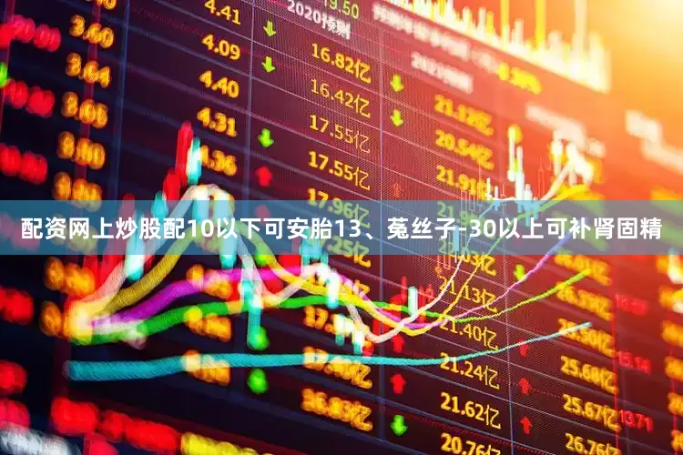 配资网上炒股配10以下可安胎13、菟丝子-30以上可补肾固精