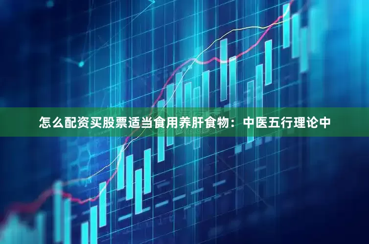 怎么配资买股票适当食用养肝食物：中医五行理论中