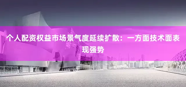 个人配资权益市场景气度延续扩散：一方面技术面表现强势
