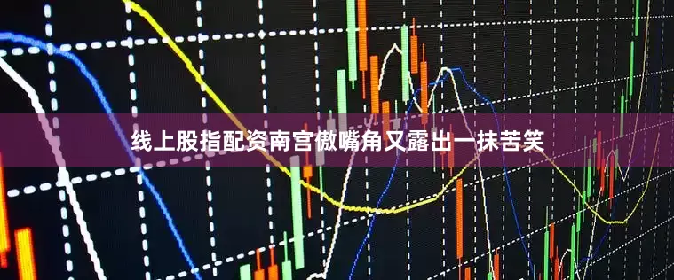 线上股指配资南宫傲嘴角又露出一抹苦笑