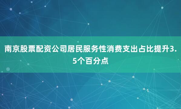 南京股票配资公司居民服务性消费支出占比提升3.5个百分点
