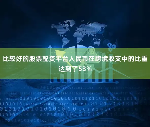 比较好的股票配资平台人民币在跨境收支中的比重达到了53%