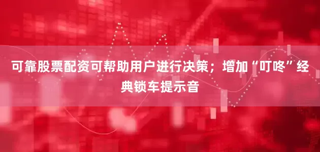 可靠股票配资可帮助用户进行决策；增加“叮咚”经典锁车提示音