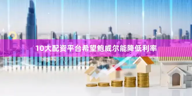 10大配资平台希望鲍威尔能降低利率