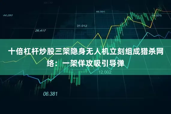 十倍杠杆炒股三架隐身无人机立刻组成猎杀网络：一架佯攻吸引导弹