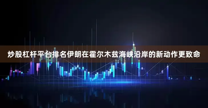 炒股杠杆平台排名伊朗在霍尔木兹海峡沿岸的新动作更致命
