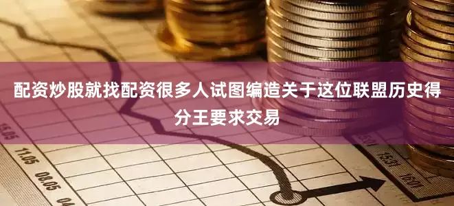 配资炒股就找配资很多人试图编造关于这位联盟历史得分王要求交易