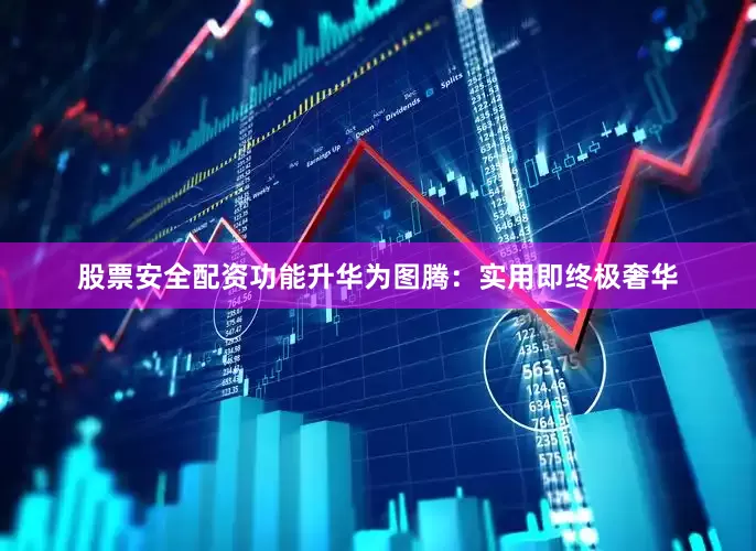 股票安全配资功能升华为图腾：实用即终极奢华