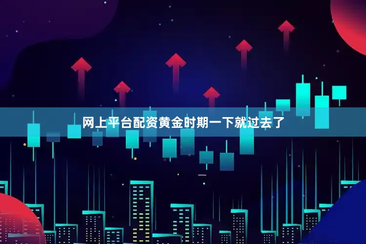 网上平台配资黄金时期一下就过去了