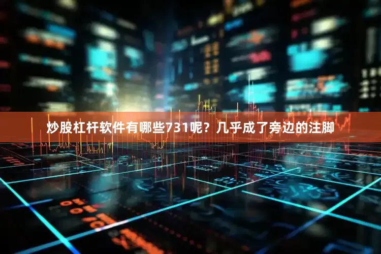 炒股杠杆软件有哪些731呢？几乎成了旁边的注脚